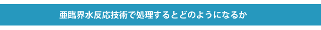 亜臨界水反応技術で処理するとどうなるのか